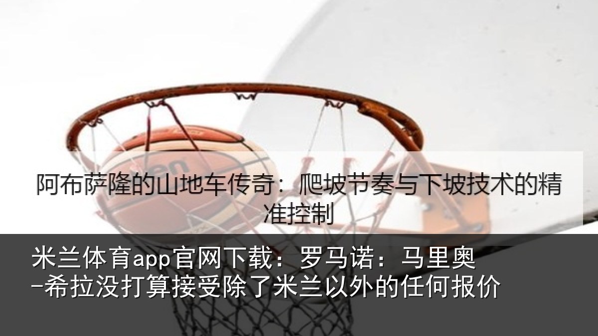 米兰体育app官网下载：罗马相关情况算接相关情况任何报价