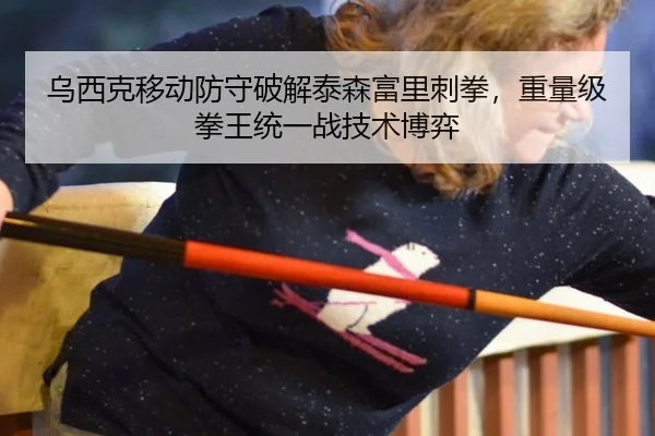 乌西克移动防守破解泰森富里刺拳，重量级拳王统一战技术博弈