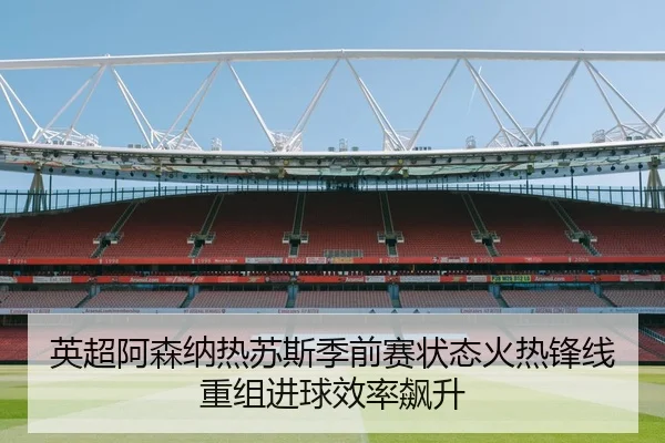 英超阿森纳热苏斯季前赛状态火热锋线重组进球效率飙升