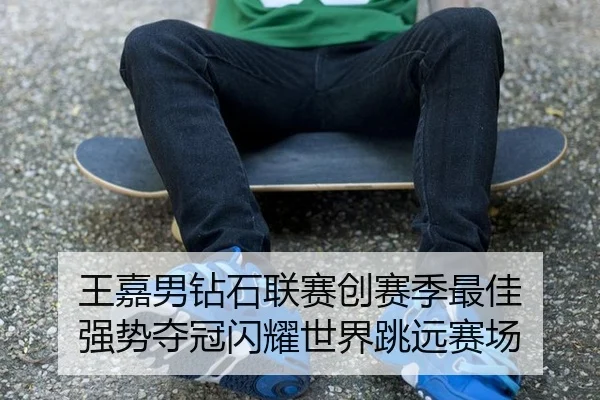 王嘉男钻石联赛创赛季最佳 强势夺冠闪耀世界跳远赛场