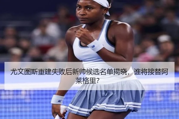 尤文图斯重建失败后新帅候选名单揭晓，谁将接替阿莱格里？