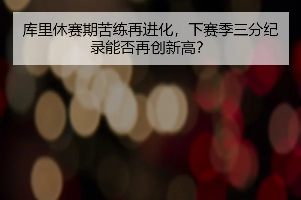 库里休赛期苦练再进化，下赛季三分纪录能否再创新高？