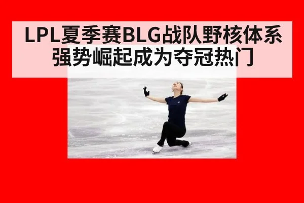LPL夏季赛BLG战队野核体系强势崛起成为夺冠热门