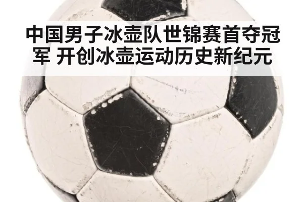 中国男子冰壶队世锦赛首夺冠军 开创冰壶运动历史新纪元