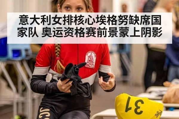 意大利女排核心埃格努缺席国家队 奥运资格赛前景蒙上阴影